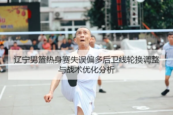 辽宁男篮热身赛失误偏多后卫线轮换调整与战术优化分析